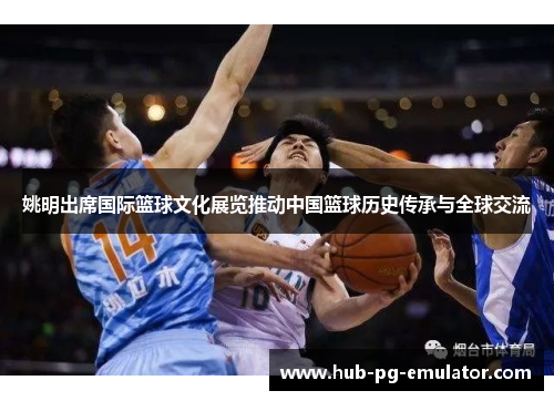 姚明出席国际篮球文化展览推动中国篮球历史传承与全球交流 姚明出席国际篮球文化展览推动中国篮球历史传承与全球交流