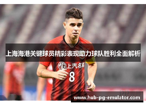 上海海港关键球员精彩表现助力球队胜利全面解析 上海海港关键球员精彩表现助力球队胜利全面解析