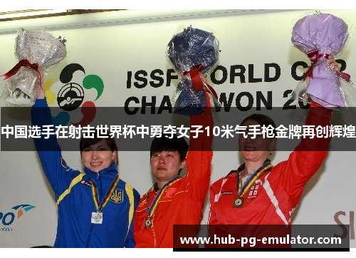 中国选手在射击世界杯中勇夺女子10米气手枪金牌再创辉煌 中国选手在射击世界杯中勇夺女子10米气手枪金牌再创辉煌