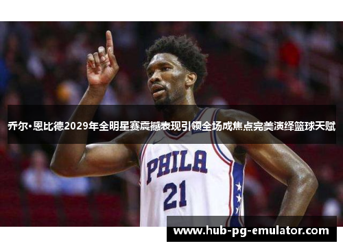 乔尔·恩比德2029年全明星赛震撼表现引领全场成焦点完美演绎篮球天赋 乔尔·恩比德2029年全明星赛震撼表现引领全场成焦点完美演绎篮球天赋