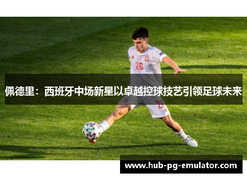 佩德里:西班牙中场新星以卓越控球技艺引领足球未来 佩德里:西班牙中场新星以卓越控球技艺引领足球未来