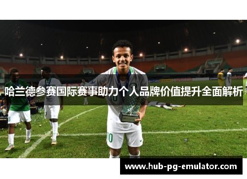 哈兰德参赛国际赛事助力个人品牌价值提升全面解析 哈兰德参赛国际赛事助力个人品牌价值提升全面解析