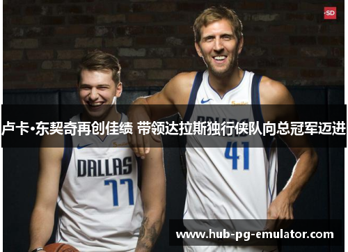 卢卡·东契奇再创佳绩 带领达拉斯独行侠队向总冠军迈进 卢卡·东契奇再创佳绩 带领达拉斯独行侠队向总冠军迈进