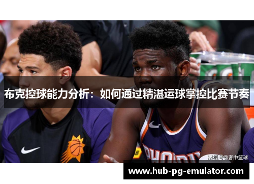 布克控球能力分析:如何通过精湛运球掌控比赛节奏 布克控球能力分析:如何通过精湛运球掌控比赛节奏