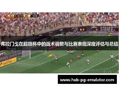 弗拉门戈在超级杯中的战术调整与比赛表现深度评估与总结 弗拉门戈在超级杯中的战术调整与比赛表现深度评估与总结