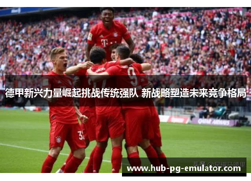 德甲新兴力量崛起挑战传统强队 新战略塑造未来竞争格局 德甲新兴力量崛起挑战传统强队 新战略塑造未来竞争格局