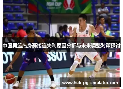 中国男篮热身赛接连失利原因分析与未来调整对策探讨 中国男篮热身赛接连失利原因分析与未来调整对策探讨