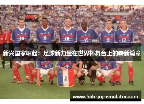 新兴国家崛起:足球新力量在世界杯舞台上的崭新篇章 新兴国家崛起:足球新力量在世界杯舞台上的崭新篇章