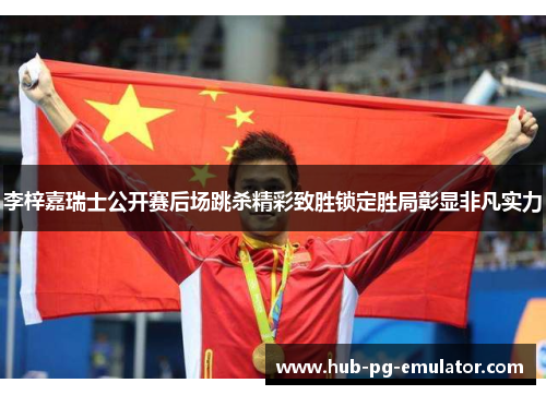 李梓嘉瑞士公开赛后场跳杀精彩致胜锁定胜局彰显非凡实力 李梓嘉瑞士公开赛后场跳杀精彩致胜锁定胜局彰显非凡实力