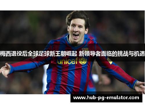 梅西退役后全球足球新王朝崛起 新领导者面临的挑战与机遇 梅西退役后全球足球新王朝崛起 新领导者面临的挑战与机遇