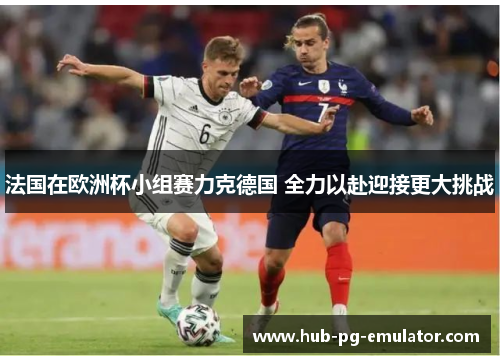 法国在欧洲杯小组赛力克德国 全力以赴迎接更大挑战 法国在欧洲杯小组赛力克德国 全力以赴迎接更大挑战