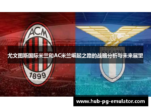 尤文图斯国际米兰和AC米兰崛起之路的战略分析与未来展望 尤文图斯国际米兰和AC米兰崛起之路的战略分析与未来展望