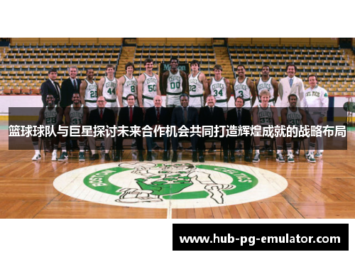 篮球球队与巨星探讨未来合作机会共同打造辉煌成就的战略布局 篮球球队与巨星探讨未来合作机会共同打造辉煌成就的战略布局