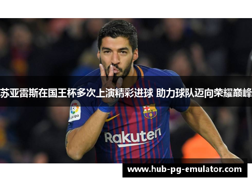 苏亚雷斯在国王杯多次上演精彩进球 助力球队迈向荣耀巅峰 苏亚雷斯在国王杯多次上演精彩进球 助力球队迈向荣耀巅峰
