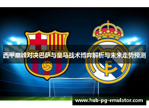 西甲巅峰对决巴萨与皇马战术博弈解析与未来走势预测 西甲巅峰对决巴萨与皇马战术博弈解析与未来走势预测