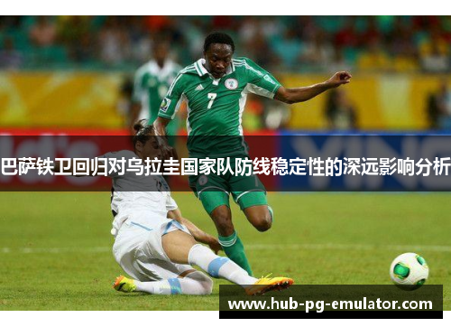 巴萨铁卫回归对乌拉圭国家队防线稳定性的深远影响分析 巴萨铁卫回归对乌拉圭国家队防线稳定性的深远影响分析