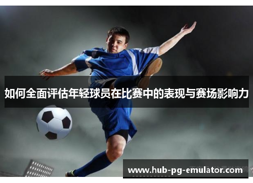 如何全面评估年轻球员在比赛中的表现与赛场影响力 如何全面评估年轻球员在比赛中的表现与赛场影响力