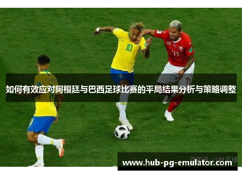 如何有效应对阿根廷与巴西足球比赛的平局结果分析与策略调整 如何有效应对阿根廷与巴西足球比赛的平局结果分析与策略调整