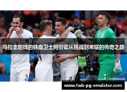 乌拉圭防线的铁血卫士阿劳霍从挑战到荣耀的传奇之路