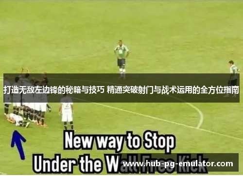 打造无敌左边锋的秘籍与技巧 精通突破射门与战术运用的全方位指南 打造无敌左边锋的秘籍与技巧 精通突破射门与战术运用的全方位指南