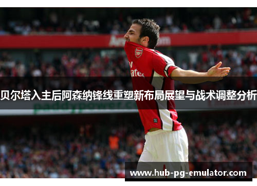 贝尔塔入主后阿森纳锋线重塑新布局展望与战术调整分析 贝尔塔入主后阿森纳锋线重塑新布局展望与战术调整分析