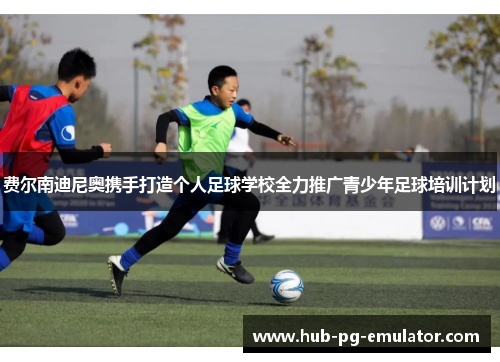 费尔南迪尼奥携手打造个人足球学校全力推广青少年足球培训计划 费尔南迪尼奥携手打造个人足球学校全力推广青少年足球培训计划