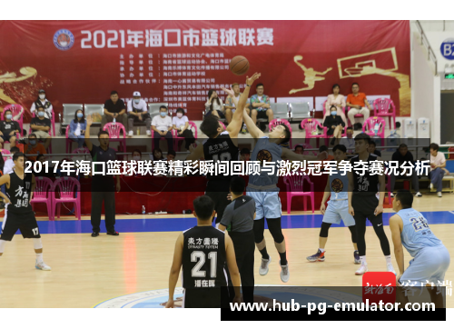 2017年海口篮球联赛精彩瞬间回顾与激烈冠军争夺赛况分析 2017年海口篮球联赛精彩瞬间回顾与激烈冠军争夺赛况分析