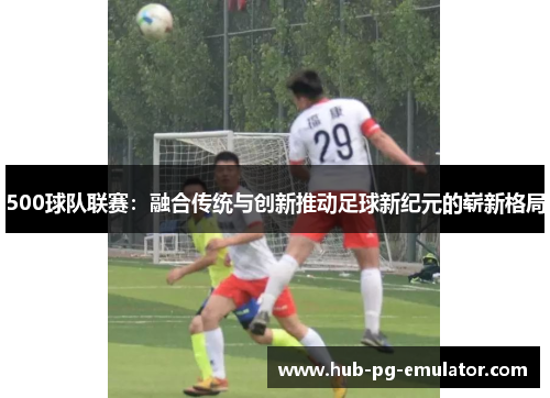 500球队联赛:融合传统与创新推动足球新纪元的崭新格局 500球队联赛:融合传统与创新推动足球新纪元的崭新格局