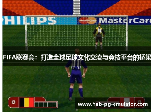 FIFA联赛套:打造全球足球文化交流与竞技平台的桥梁 FIFA联赛套:打造全球足球文化交流与竞技平台的桥梁
