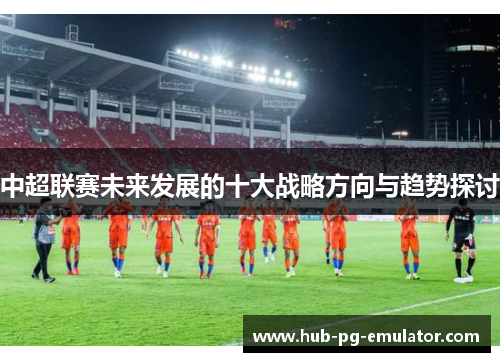 中超联赛未来发展的十大战略方向与趋势探讨 中超联赛未来发展的十大战略方向与趋势探讨