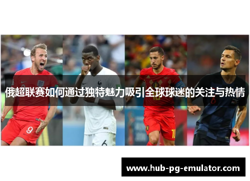 俄超联赛如何通过独特魅力吸引全球球迷的关注与热情