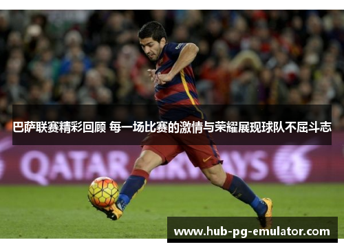 巴萨联赛精彩回顾 每一场比赛的激情与荣耀展现球队不屈斗志 巴萨联赛精彩回顾 每一场比赛的激情与荣耀展现球队不屈斗志