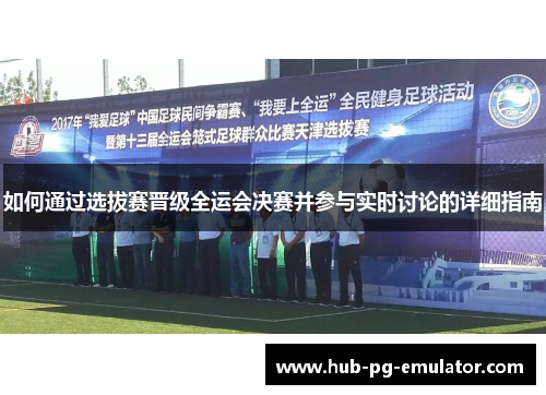 如何通过选拔赛晋级全运会决赛并参与实时讨论的详细指南 如何通过选拔赛晋级全运会决赛并参与实时讨论的详细指南