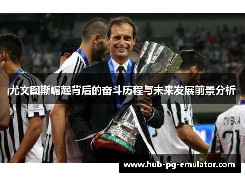 尤文图斯崛起背后的奋斗历程与未来发展前景分析 尤文图斯崛起背后的奋斗历程与未来发展前景分析
