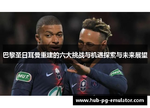 巴黎圣日耳曼重建的六大挑战与机遇探索与未来展望 巴黎圣日耳曼重建的六大挑战与机遇探索与未来展望