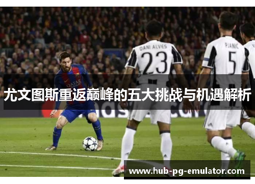 尤文图斯重返巅峰的五大挑战与机遇解析 尤文图斯重返巅峰的五大挑战与机遇解析