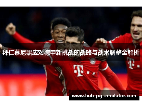 拜仁慕尼黑应对德甲新挑战的战略与战术调整全解析 拜仁慕尼黑应对德甲新挑战的战略与战术调整全解析