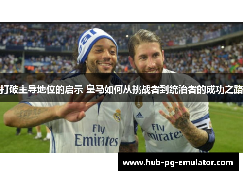 打破主导地位的启示 皇马如何从挑战者到统治者的成功之路