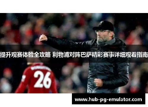 提升观赛体验全攻略 利物浦对阵巴萨精彩赛事详细观看指南 提升观赛体验全攻略 利物浦对阵巴萨精彩赛事详细观看指南