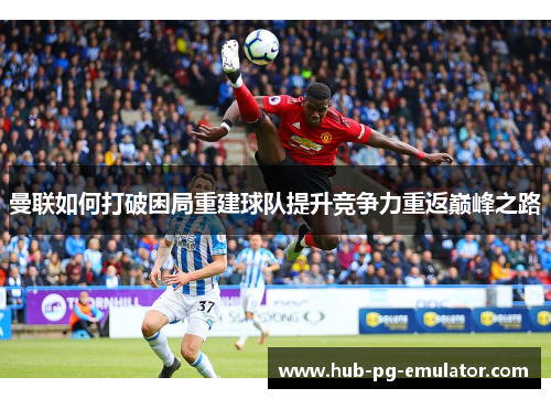 曼联如何打破困局重建球队提升竞争力重返巅峰之路 曼联如何打破困局重建球队提升竞争力重返巅峰之路