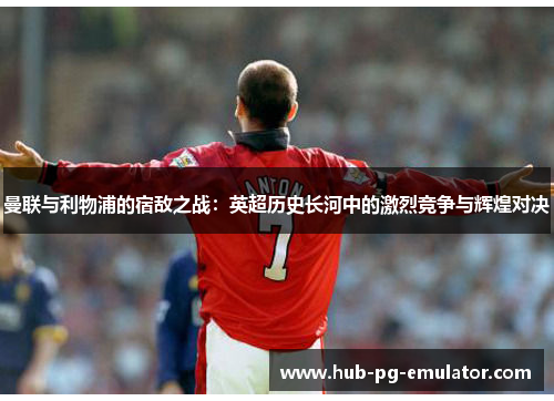 曼联与利物浦的宿敌之战:英超历史长河中的激烈竞争与辉煌对决 曼联与利物浦的宿敌之战:英超历史长河中的激烈竞争与辉煌对决