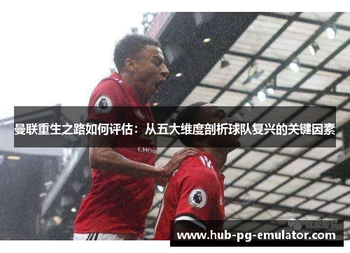 曼联重生之路如何评估:从五大维度剖析球队复兴的关键因素 曼联重生之路如何评估:从五大维度剖析球队复兴的关键因素