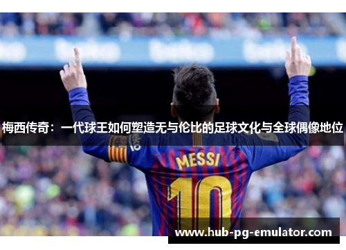 梅西传奇:一代球王如何塑造无与伦比的足球文化与全球偶像地位 梅西传奇:一代球王如何塑造无与伦比的足球文化与全球偶像地位