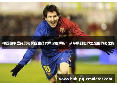 梅西的家庭背景与职业生涯发展深度解析:从草根到世界之巅的传奇之路 梅西的家庭背景与职业生涯发展深度解析:从草根到世界之巅的传奇之路