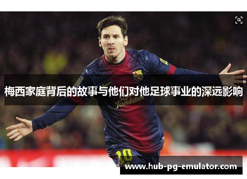 梅西家庭背后的故事与他们对他足球事业的深远影响 梅西家庭背后的故事与他们对他足球事业的深远影响