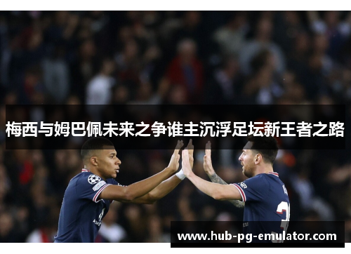 梅西与姆巴佩未来之争谁主沉浮足坛新王者之路 梅西与姆巴佩未来之争谁主沉浮足坛新王者之路