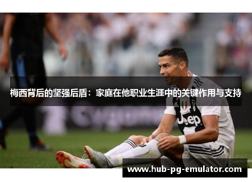 梅西背后的坚强后盾:家庭在他职业生涯中的关键作用与支持 梅西背后的坚强后盾:家庭在他职业生涯中的关键作用与支持