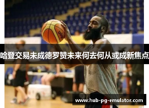 哈登交易未成德罗赞未来何去何从或成新焦点 哈登交易未成德罗赞未来何去何从或成新焦点