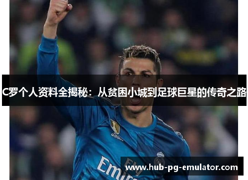 C罗个人资料全揭秘：从贫困小城到足球巨星的传奇之路