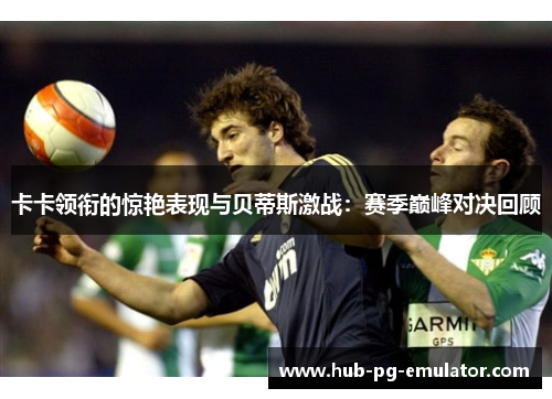 卡卡领衔的惊艳表现与贝蒂斯激战:赛季巅峰对决回顾 卡卡领衔的惊艳表现与贝蒂斯激战:赛季巅峰对决回顾